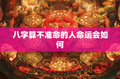 八字算不准命的人命运会如何