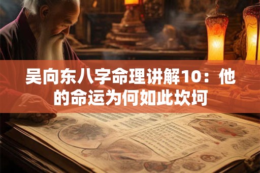吴向东八字命理讲解10：他的命运为何如此坎坷