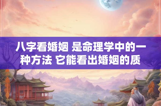 八字看婚姻 是命理学中的一种方法 它能看出婚姻的质量吗