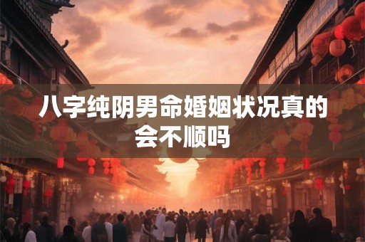 八字纯阴男命婚姻状况真的会不顺吗
