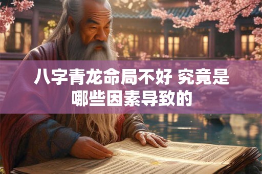 八字青龙命局不好 究竟是哪些因素导致的