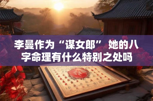 李曼作为“谋女郎” 她的八字命理有什么特别之处吗