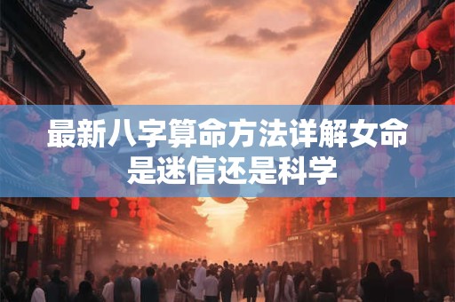 最新八字算命方法详解女命 是迷信还是科学 最新八字算命方法详解女命 是迷信还是科学