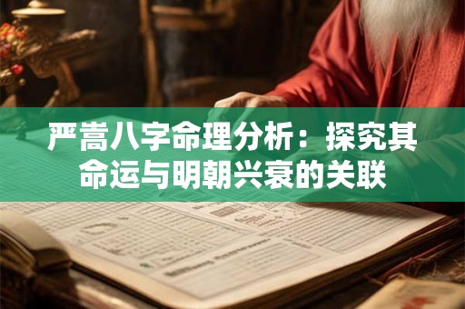 严嵩八字命理分析：探究其命运与明朝兴衰的关联
