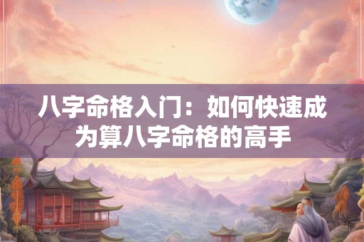 八字命格入门：如何快速成为算八字命格的高手
