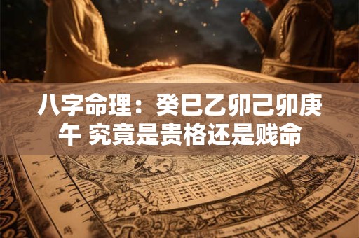 八字命理：癸巳乙卯己卯庚午 究竟是贵格还是贱命