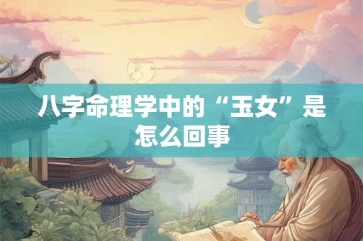 八字命理学中的“玉女”是怎么回事