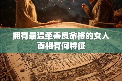 拥有最温柔善良命格的女人面相有何特征