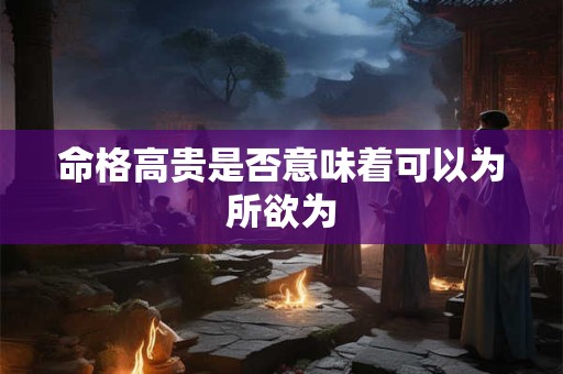 命格高贵是否意味着可以为所欲为
