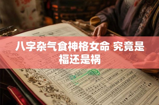 八字杂气食神格女命 究竟是福还是祸