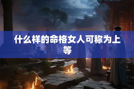 什么样的命格女人可称为上等