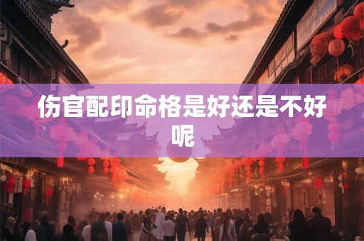 伤官配印命格是好还是不好呢