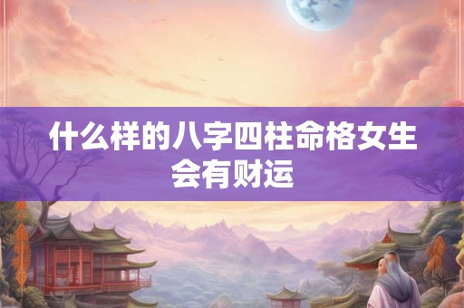 什么样的八字四柱命格女生会有财运