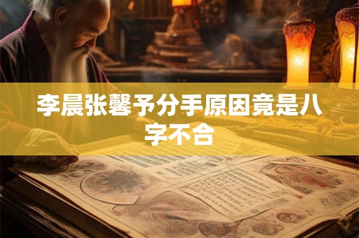 李晨张馨予分手原因竟是八字不合