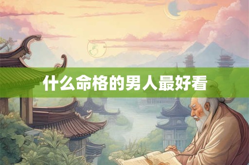 什么命格的男人最好看