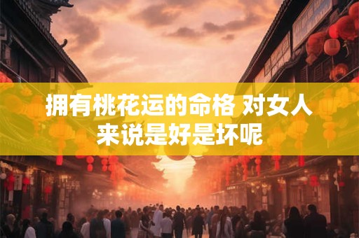拥有桃花运的命格 对女人来说是好是坏呢