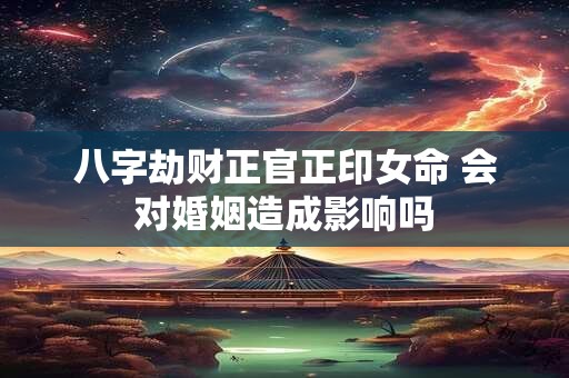 八字劫财正官正印女命 会对婚姻造成影响吗