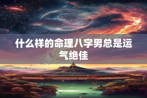 什么样的命理八字男总是运气绝佳
