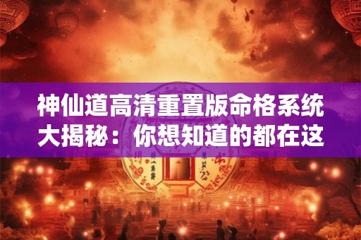 神仙道高清重置版命格系统大揭秘：你想知道的都在这里