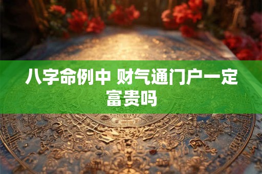 八字命例中 财气通门户一定富贵吗