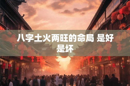 八字土火两旺的命局 是好是坏