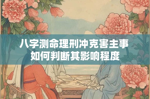 八字测命理刑冲克害主事 如何判断其影响程度