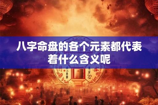 八字命盘的各个元素都代表着什么含义呢