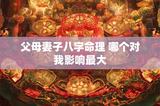 父母妻子八字命理 哪个对我影响最大