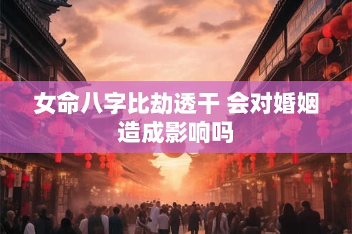 女命八字比劫透干 会对婚姻造成影响吗