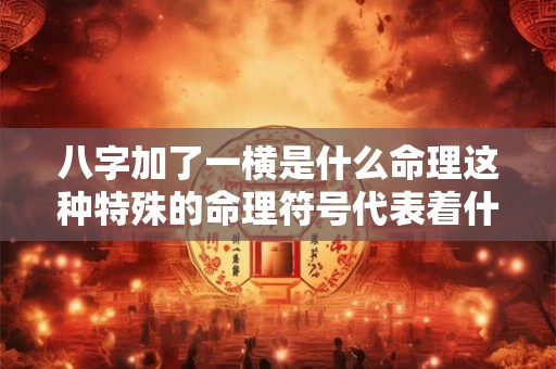 八字加了一横是什么命理这种特殊的命理符号代表着什么意义