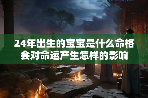 24年出生的宝宝是什么命格会对命运产生怎样的影响