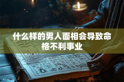什么样的男人面相会导致命格不利事业