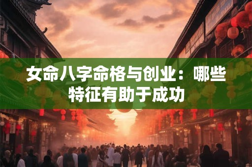 女命八字命格与创业：哪些特征有助于成功