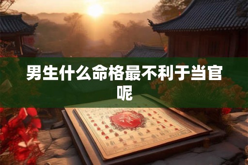 男生什么命格最不利于当官呢
