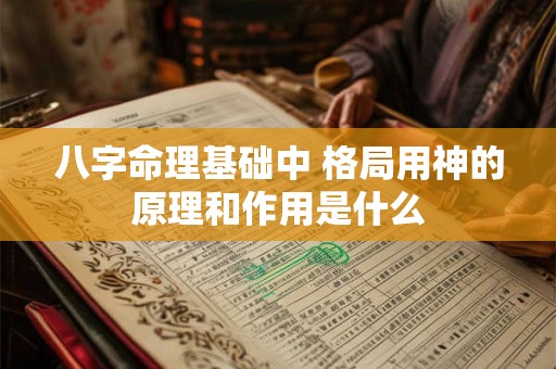 八字命理基础中 格局用神的原理和作用是什么