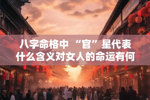 八字命格中 “官”星代表什么含义对女人的命运有何影响