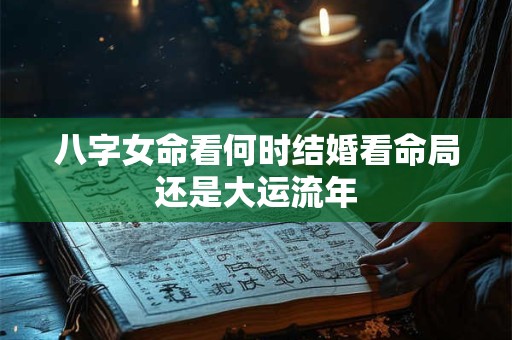 八字女命看何时结婚看命局还是大运流年