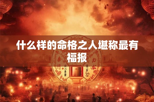 什么样的命格之人堪称最有福报