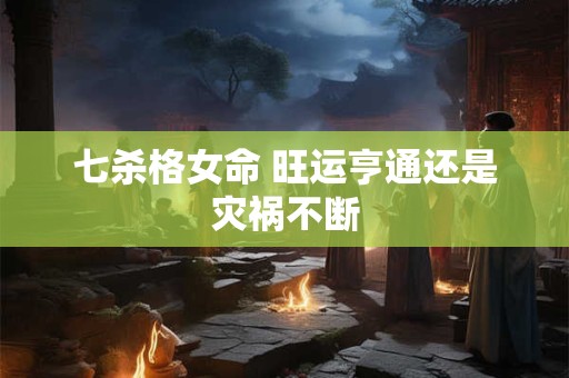七杀格女命 旺运亨通还是灾祸不断
