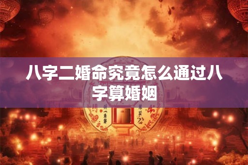 八字二婚命究竟怎么通过八字算婚姻
