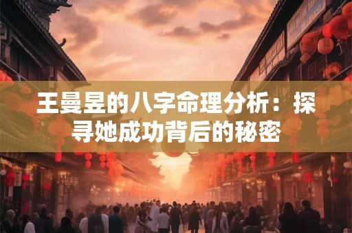 王曼昱的八字命理分析：探寻她成功背后的秘密