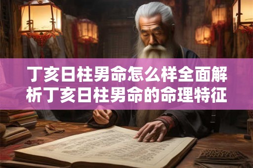 丁亥日柱男命怎么样全面解析丁亥日柱男命的命理特征