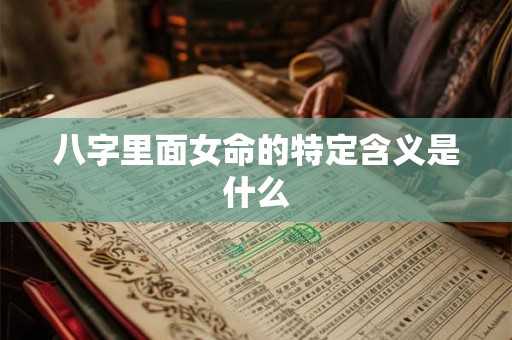 八字里面女命的特定含义是什么