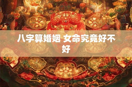 八字算婚姻 女命究竟好不好