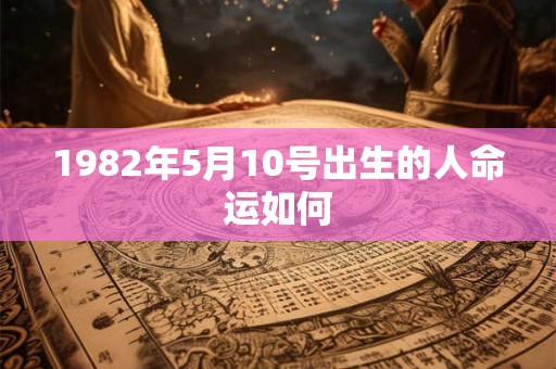 1982年5月10号出生的人命运如何