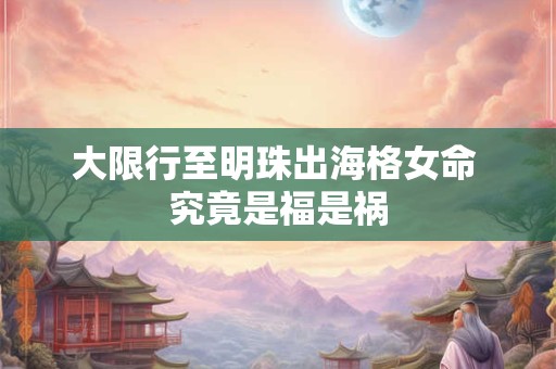 大限行至明珠出海格女命 究竟是福是祸