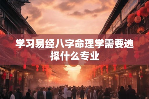 学习易经八字命理学需要选择什么专业