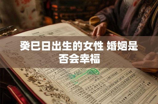 癸巳日出生的女性 婚姻是否会幸福
