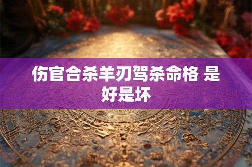 伤官合杀羊刃驾杀命格 是好是坏