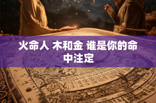 火命人 木和金 谁是你的命中注定